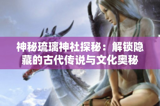 神秘琉璃神社探秘：解锁隐藏的古代传说与文化奥秘