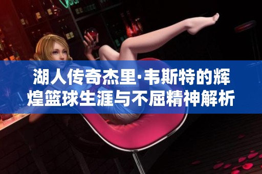 湖人传奇杰里·韦斯特的辉煌篮球生涯与不屈精神解析