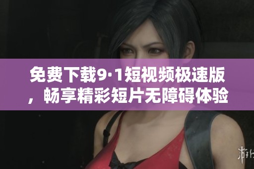 免费下载9·1短视频极速版，畅享精彩短片无障碍体验