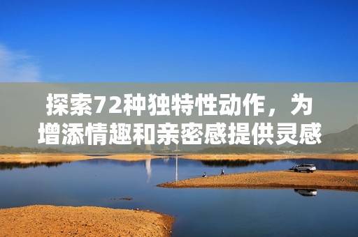探索72种独特性动作，为增添情趣和亲密感提供灵感