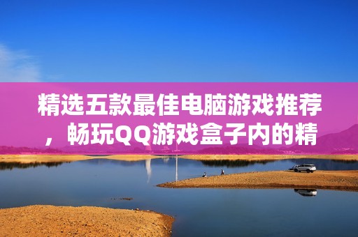 精选五款最佳电脑游戏推荐，畅玩QQ游戏盒子内的精彩内容
