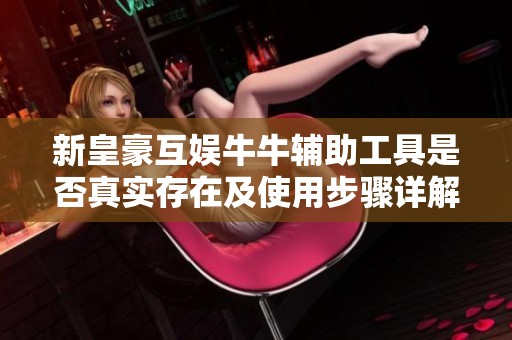 新皇豪互娱牛牛辅助工具是否真实存在及使用步骤详解