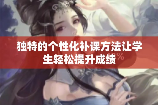 独特的个性化补课方法让学生轻松提升成绩