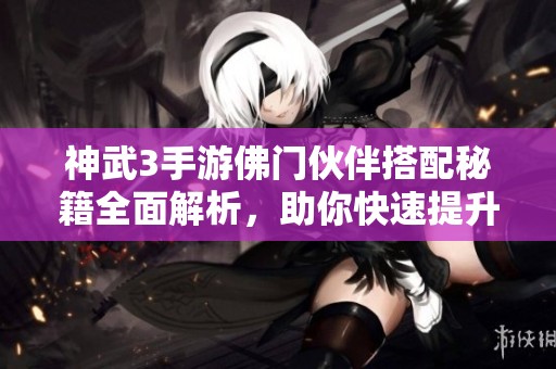 神武3手游佛门伙伴搭配秘籍全面解析，助你快速提升战力