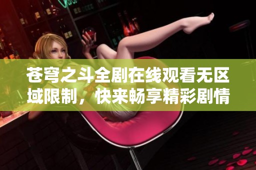 苍穹之斗全剧在线观看无区域限制，快来畅享精彩剧情！
