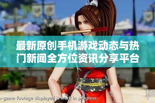 最新原创手机游戏动态与热门新闻全方位资讯分享平台