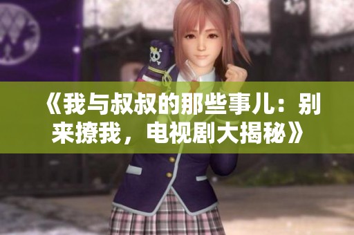 《我与叔叔的那些事儿：别来撩我，电视剧大揭秘》