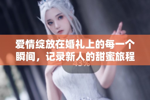 爱情绽放在婚礼上的每一个瞬间，记录新人的甜蜜旅程