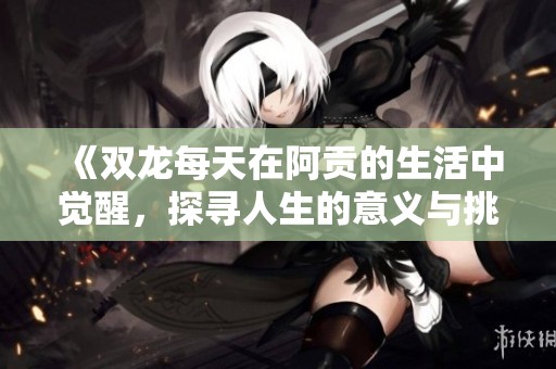 《双龙每天在阿贡的生活中觉醒，探寻人生的意义与挑战》