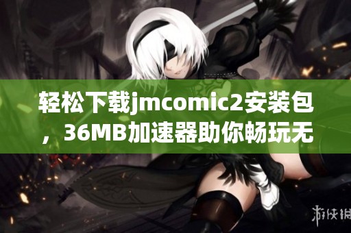轻松下载jmcomic2安装包，36MB加速器助你畅玩无限乐趣