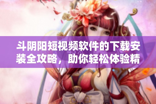 斗阴阳短视频软件的下载安装全攻略，助你轻松体验精彩内容