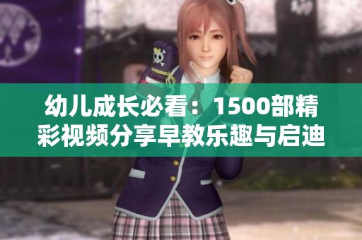 幼儿成长必看：1500部精彩视频分享早教乐趣与启迪