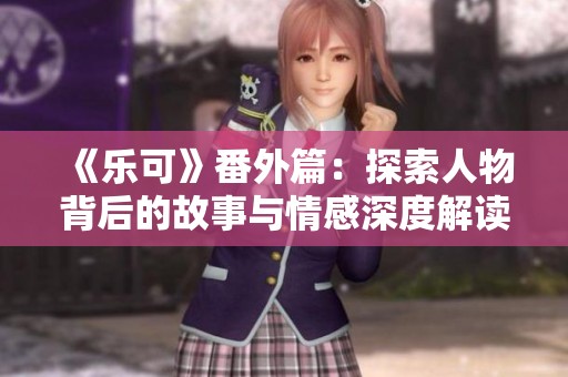 《乐可》番外篇：探索人物背后的故事与情感深度解读