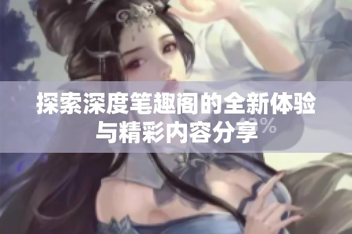 探索深度笔趣阁的全新体验与精彩内容分享