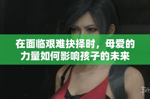 在面临艰难抉择时，母爱的力量如何影响孩子的未来