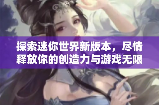 探索迷你世界新版本，尽情释放你的创造力与游戏无限可能
