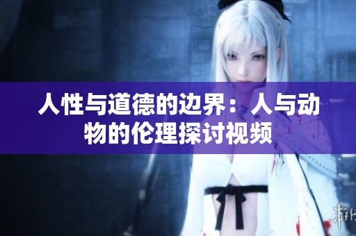 人性与道德的边界：人与动物的伦理探讨视频