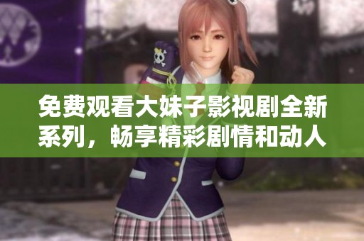 免费观看大妹子影视剧全新系列，畅享精彩剧情和动人故事