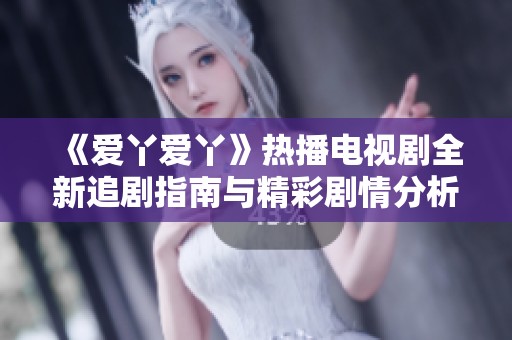 《爱丫爱丫》热播电视剧全新追剧指南与精彩剧情分析