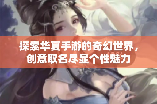 探索华夏手游的奇幻世界，创意取名尽显个性魅力
