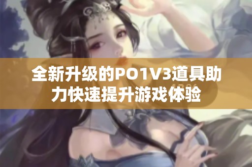 全新升级的PO1V3道具助力快速提升游戏体验