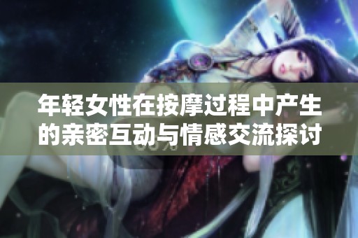 年轻女性在按摩过程中产生的亲密互动与情感交流探讨