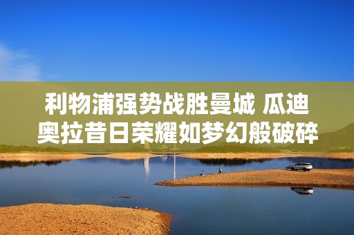 利物浦强势战胜曼城 瓜迪奥拉昔日荣耀如梦幻般破碎