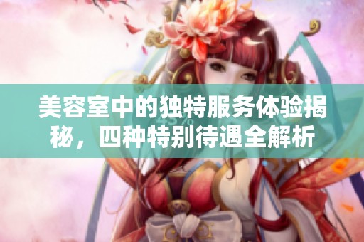 美容室中的独特服务体验揭秘，四种特别待遇全解析