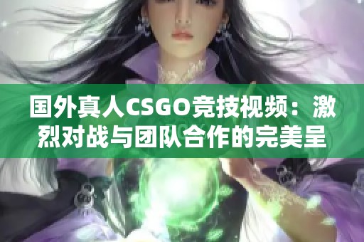 国外真人CSGO竞技视频：激烈对战与团队合作的完美呈现