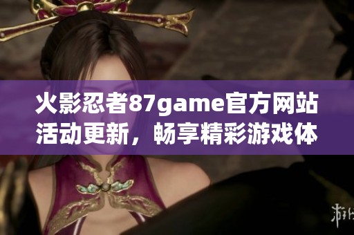 火影忍者87game官方网站活动更新，畅享精彩游戏体验！