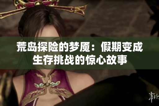 荒岛探险的梦魇：假期变成生存挑战的惊心故事