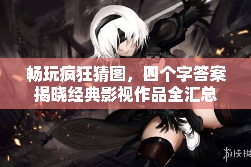 畅玩疯狂猜图，四个字答案揭晓经典影视作品全汇总
