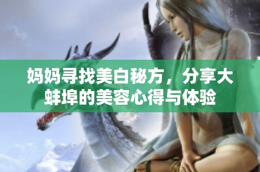 妈妈寻找美白秘方，分享大蚌埠的美容心得与体验