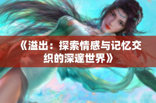 《溢出：探索情感与记忆交织的深邃世界》