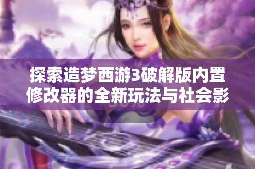 探索造梦西游3破解版内置修改器的全新玩法与社会影响