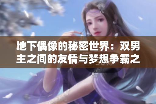 地下偶像的秘密世界：双男主之间的友情与梦想争霸之旅