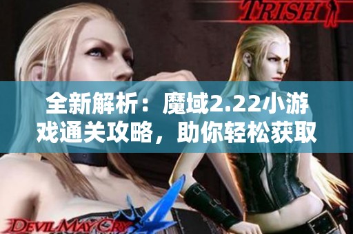全新解析：魔域2.22小游戏通关攻略，助你轻松获取丰厚奖励