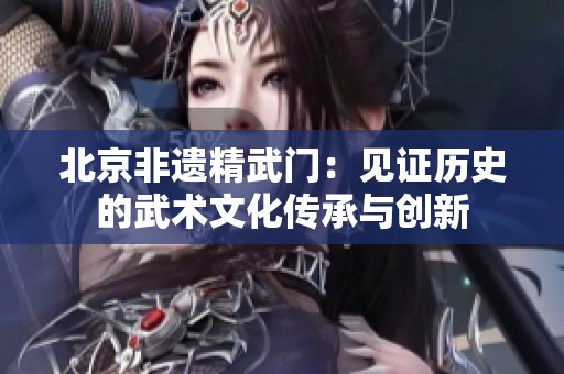 北京非遗精武门：见证历史的武术文化传承与创新