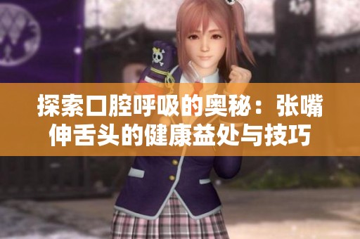 探索口腔呼吸的奥秘：张嘴伸舌头的健康益处与技巧