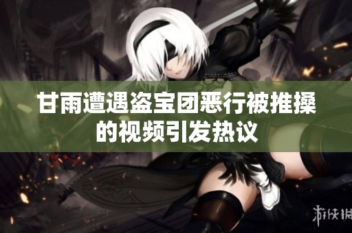 甘雨遭遇盗宝团恶行被推搡的视频引发热议