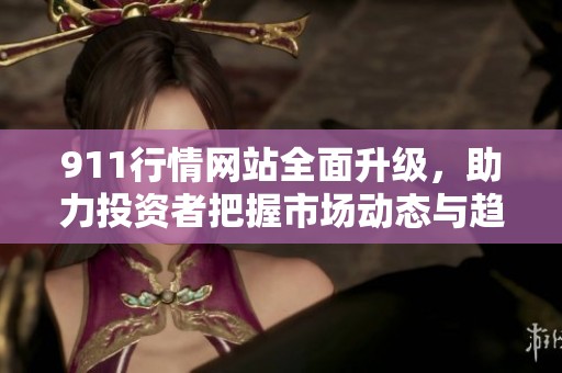 911行情网站全面升级，助力投资者把握市场动态与趋势分析