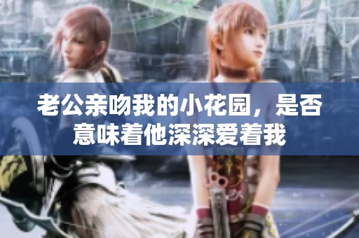 老公亲吻我的小花园，是否意味着他深深爱着我