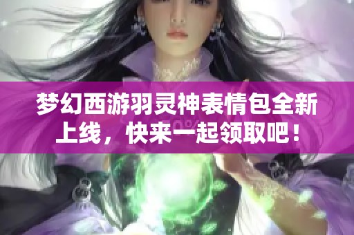 梦幻西游羽灵神表情包全新上线，快来一起领取吧！