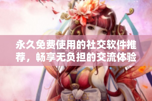 永久免费使用的社交软件推荐，畅享无负担的交流体验