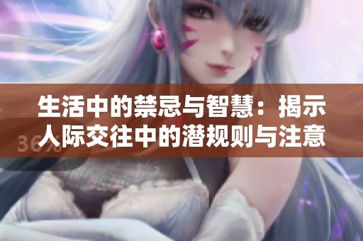 生活中的禁忌与智慧：揭示人际交往中的潜规则与注意事项