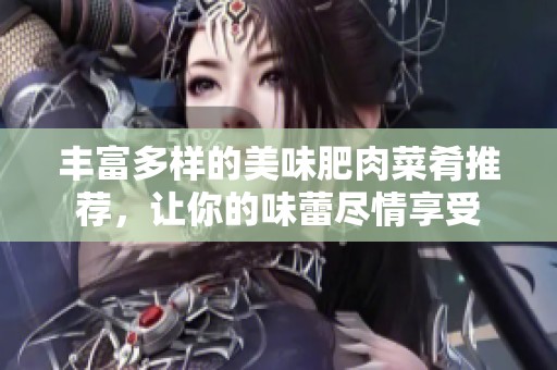 丰富多样的美味肥肉菜肴推荐，让你的味蕾尽情享受