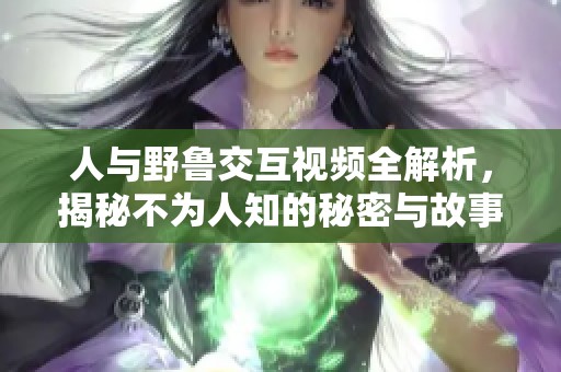 人与野鲁交互视频全解析，揭秘不为人知的秘密与故事