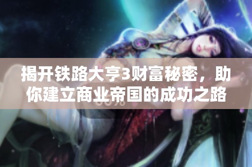 揭开铁路大亨3财富秘密，助你建立商业帝国的成功之路