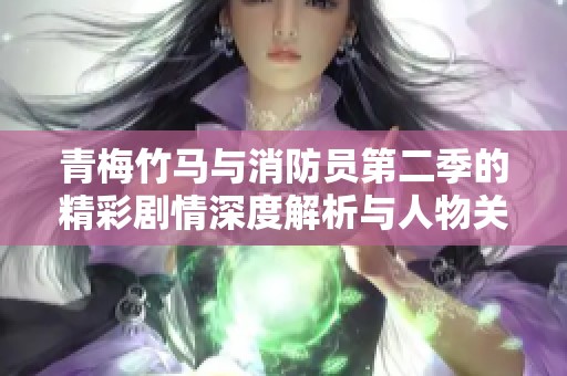 青梅竹马与消防员第二季的精彩剧情深度解析与人物关系探讨