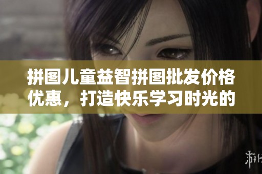 拼图儿童益智拼图批发价格优惠，打造快乐学习时光的优质选择